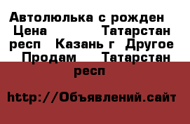 Автолюлька с рожден › Цена ­ 1 500 - Татарстан респ., Казань г. Другое » Продам   . Татарстан респ.